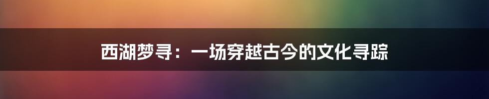 西湖梦寻：一场穿越古今的文化寻踪