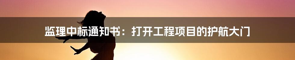 监理中标通知书：打开工程项目的护航大门