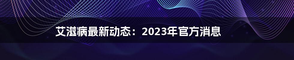 艾滋病最新动态：2023年官方消息