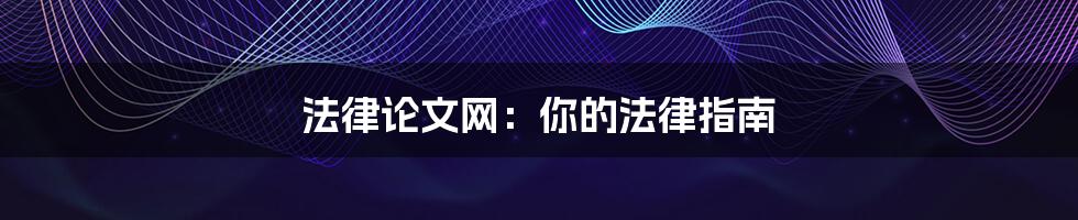 法律论文网：你的法律指南