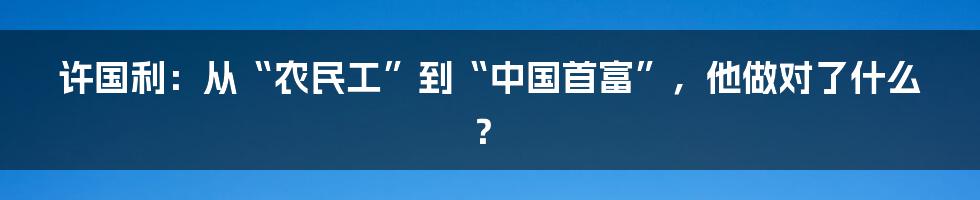 许国利:从“农民工”到“中国首富”,他做对了什么?