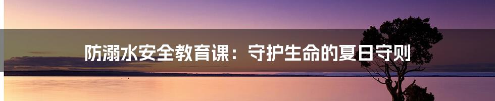 防溺水安全教育课:守护生命的夏日守则