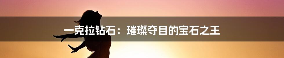 一克拉钻石：璀璨夺目的宝石之王