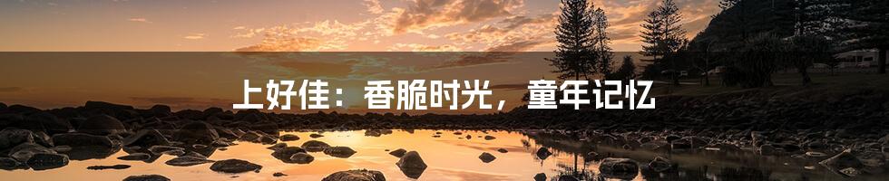 上好佳:香脆时光,童年记忆