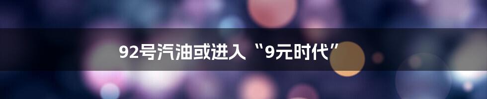 92号汽油或进入“9元时代”