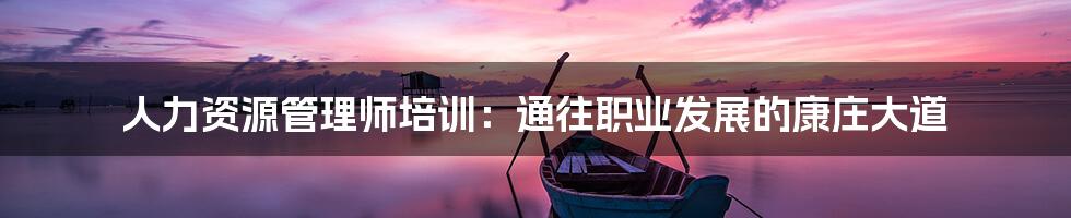 人力资源管理师培训:通往职业发展的康庄大道