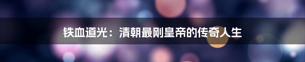 铁血道光:清朝最刚皇帝的传奇人生