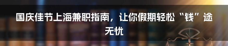 国庆佳节上海兼职指南,让你假期轻松“钱”途无忧