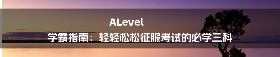 ALevel 学霸指南:轻轻松松征服考试的必学三科