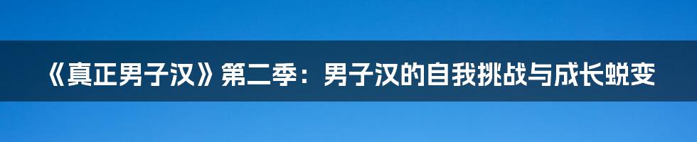 《真正男子汉》第二季:男子汉的自我挑战与成长蜕变