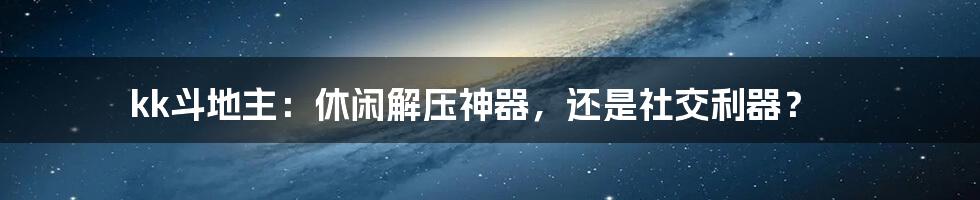 kk斗地主:休闲解压神器,还是社交利器?