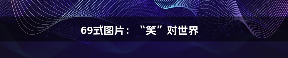 69式图片:“笑”对世界