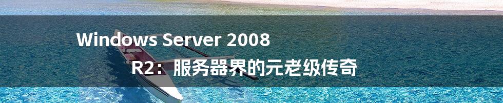 Windows Server 2008 R2:服务器界的元老级传奇