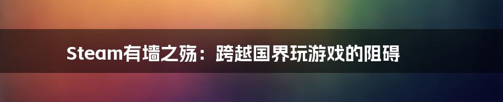 Steam有墙之殇:跨越国界玩游戏的阻碍