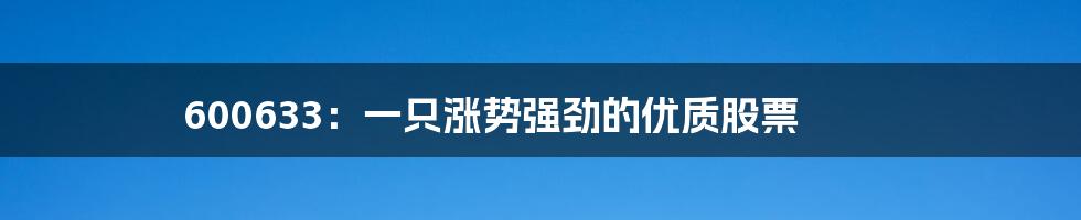 600633:一只涨势强劲的优质股票