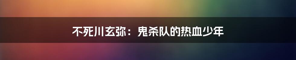 不死川玄弥:鬼杀队的热血少年
