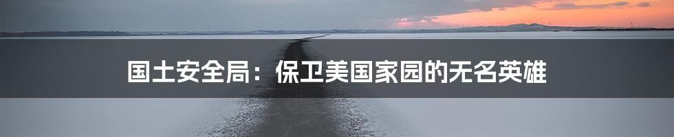 国土安全局:保卫美国家园的无名英雄