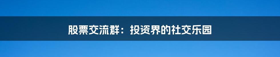 股票交流群：投资界的社交乐园