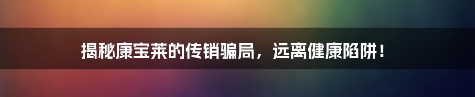 揭秘康宝莱的传销骗局，远离健康陷阱！