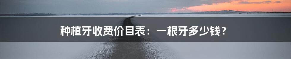 种植牙收费价目表:一根牙多少钱?