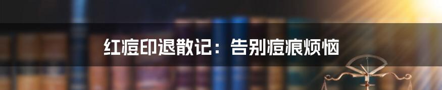 红痘印退散记:告别痘痕烦恼
