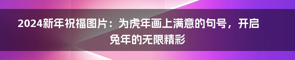 2024新年祝福图片：为虎年画上满意的句号，开启兔年的无限精彩