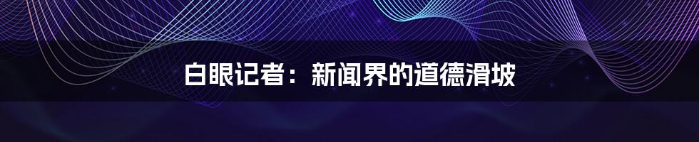 白眼记者：新闻界的道德滑坡