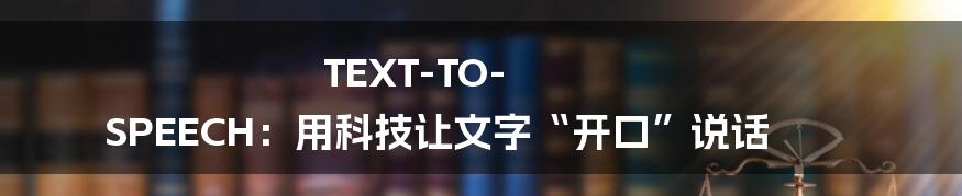 TEXT-TO-SPEECH：用科技让文字“开口”说话