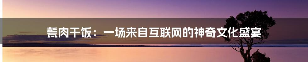 甏肉干饭:一场来自互联网的神奇文化盛宴