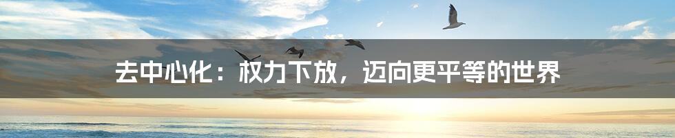 去中心化:权力下放,迈向更平等的世界