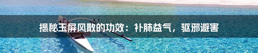 揭秘玉屏风散的功效:补肺益气,驱邪避害