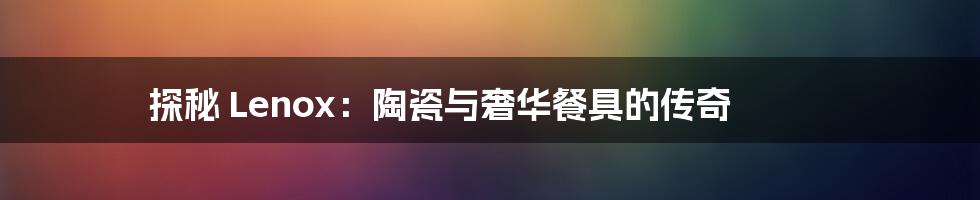探秘 Lenox:陶瓷与奢华餐具的传奇