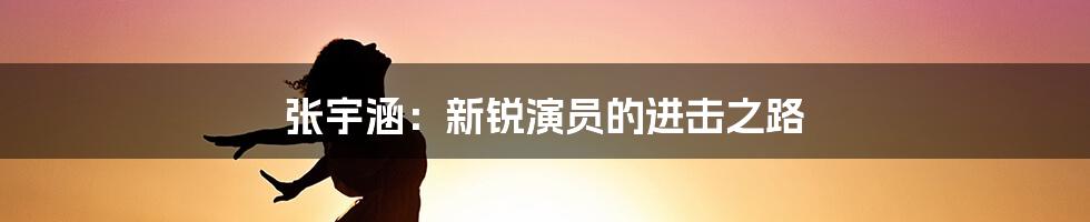 张宇涵:新锐演员的进击之路