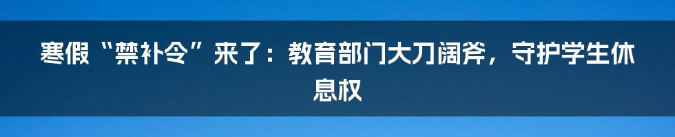 寒假“禁补令”来了:教育部门大刀阔斧,守护学生休息权