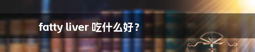 fatty liver 吃什么好?