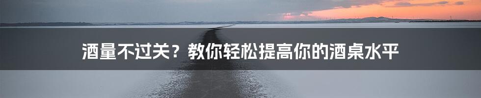 酒量不过关？教你轻松提高你的酒桌水平