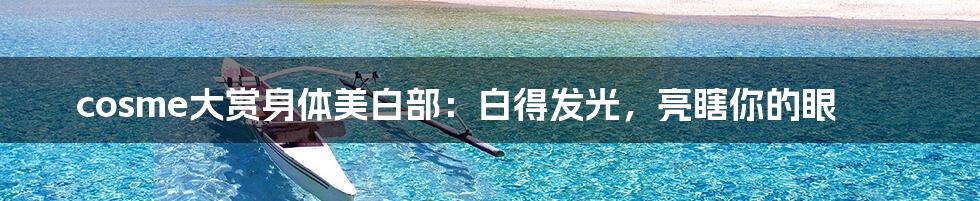 cosme大赏身体美白部：白得发光，亮瞎你的眼