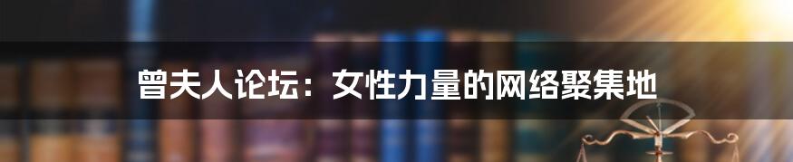 曾夫人论坛:女性力量的网络聚集地