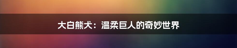 大白熊犬：温柔巨人的奇妙世界