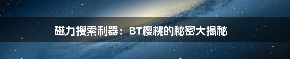 磁力搜索利器:BT樱桃的秘密大揭秘