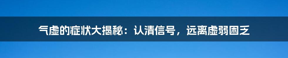 气虚的症状大揭秘：认清信号，远离虚弱困乏
