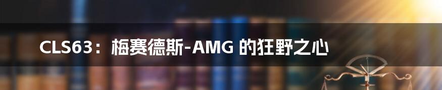 CLS63：梅赛德斯-AMG 的狂野之心
