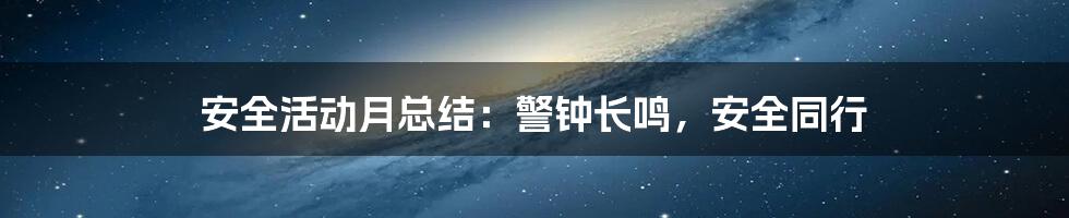 安全活动月总结:警钟长鸣,安全同行