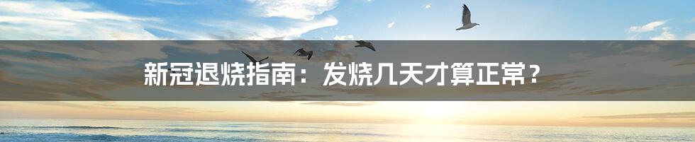 新冠退烧指南:发烧几天才算正常?