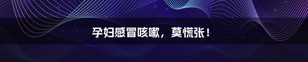 孕妇感冒咳嗽,莫慌张!