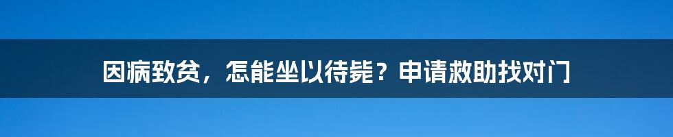 因病致贫，怎能坐以待毙？申请救助找对门