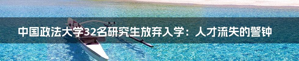 中国政法大学32名研究生放弃入学:人才流失的警钟