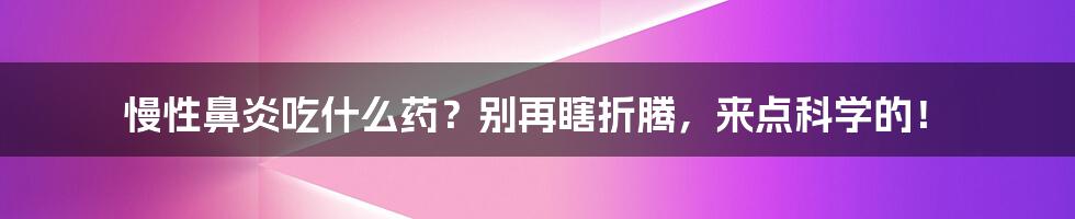 慢性鼻炎吃什么药?别再瞎折腾,来点科学的!