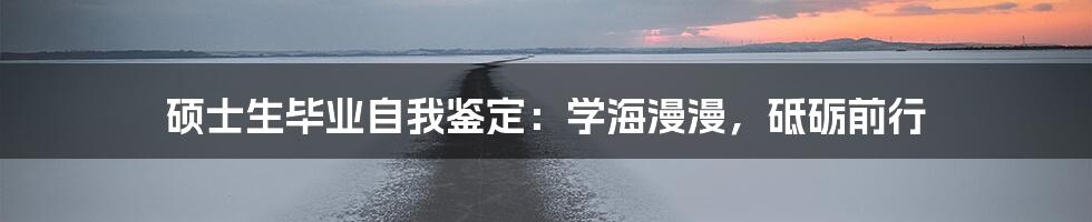 硕士生毕业自我鉴定:学海漫漫,砥砺前行