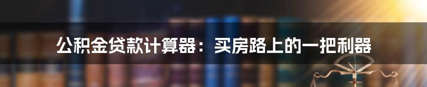 公积金贷款计算器:买房路上的一把利器